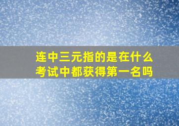 连中三元指的是在什么考试中都获得第一名吗