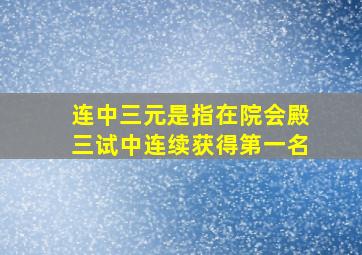 连中三元是指在院会殿三试中连续获得第一名