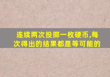 连续两次投掷一枚硬币,每次得出的结果都是等可能的