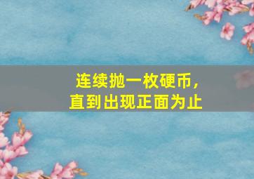 连续抛一枚硬币,直到出现正面为止