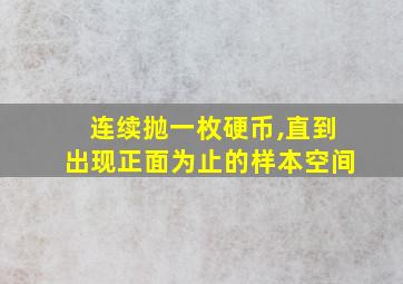 连续抛一枚硬币,直到出现正面为止的样本空间