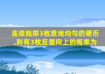 连续抛掷3枚质地均匀的硬币,则有3枚反面向上的概率为