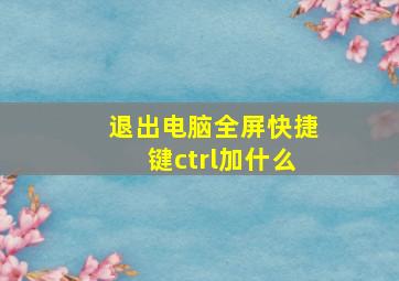 退出电脑全屏快捷键ctrl加什么