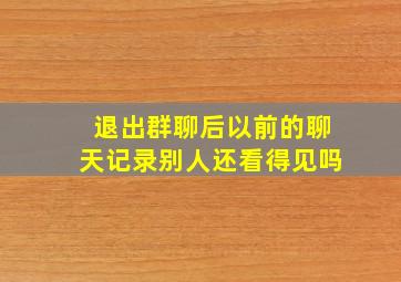 退出群聊后以前的聊天记录别人还看得见吗