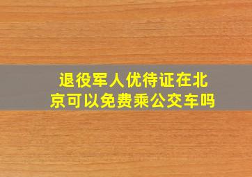 退役军人优待证在北京可以免费乘公交车吗