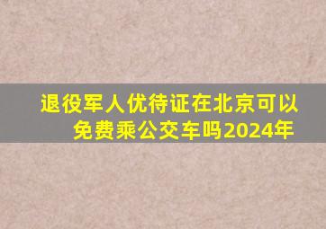 退役军人优待证在北京可以免费乘公交车吗2024年