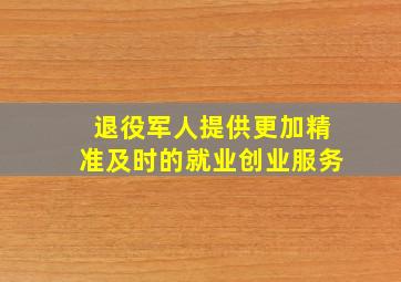 退役军人提供更加精准及时的就业创业服务