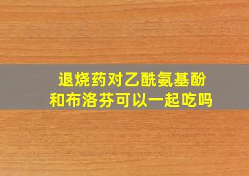 退烧药对乙酰氨基酚和布洛芬可以一起吃吗