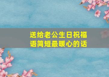 送给老公生日祝福语简短最暖心的话