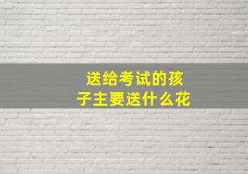 送给考试的孩子主要送什么花