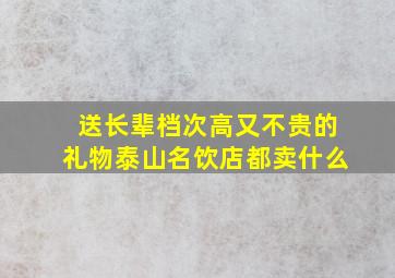 送长辈档次高又不贵的礼物泰山名饮店都卖什么