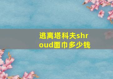 逃离塔科夫shroud面巾多少钱