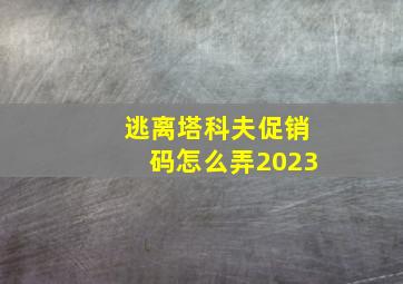 逃离塔科夫促销码怎么弄2023