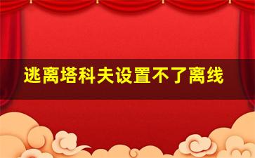 逃离塔科夫设置不了离线