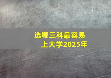 选哪三科最容易上大学2025年