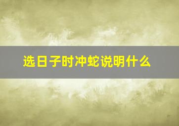 选日子时冲蛇说明什么