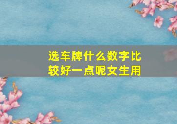 选车牌什么数字比较好一点呢女生用