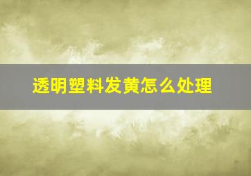 透明塑料发黄怎么处理