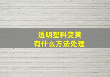 透明塑料变黄有什么方法处理