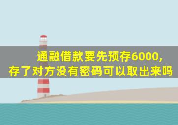 通融借款要先预存6000,存了对方没有密码可以取出来吗