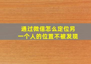 通过微信怎么定位另一个人的位置不被发现