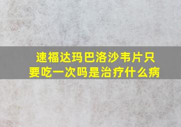 速福达玛巴洛沙韦片只要吃一次吗是治疗什么病