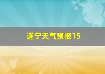 遂宁天气预报15