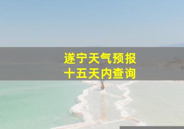 遂宁天气预报十五天内查询