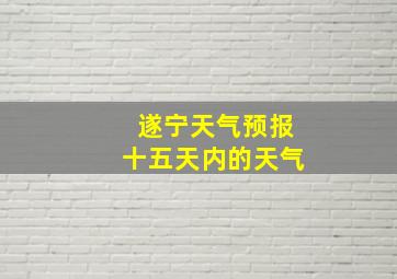 遂宁天气预报十五天内的天气