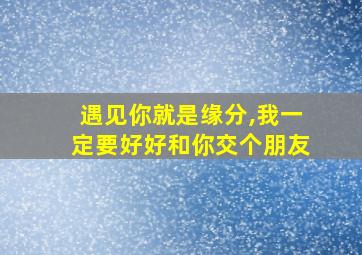 遇见你就是缘分,我一定要好好和你交个朋友