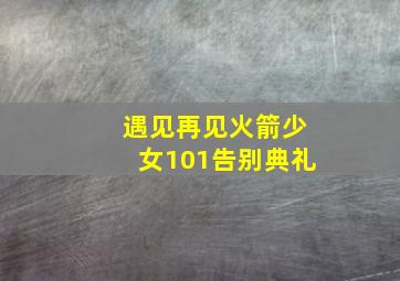 遇见再见火箭少女101告别典礼