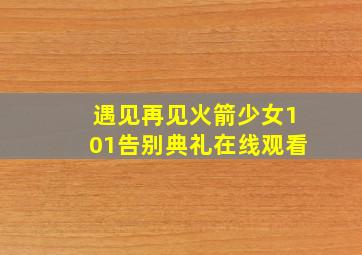 遇见再见火箭少女101告别典礼在线观看