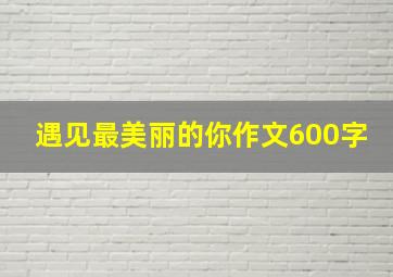 遇见最美丽的你作文600字