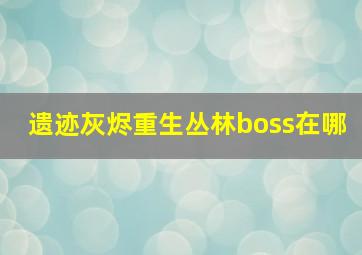 遗迹灰烬重生丛林boss在哪