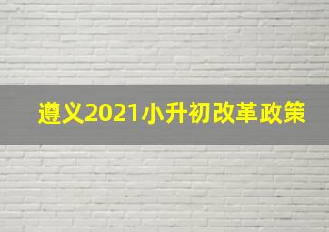 遵义2021小升初改革政策