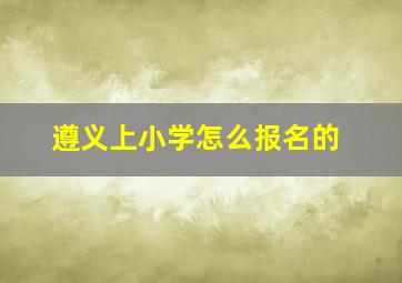 遵义上小学怎么报名的