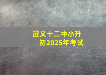 遵义十二中小升初2025年考试