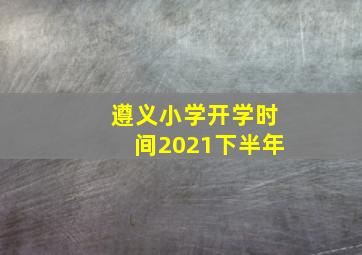 遵义小学开学时间2021下半年