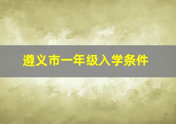 遵义市一年级入学条件