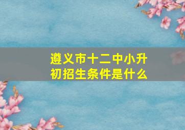 遵义市十二中小升初招生条件是什么