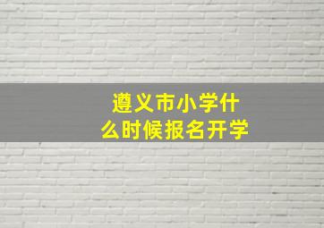 遵义市小学什么时候报名开学