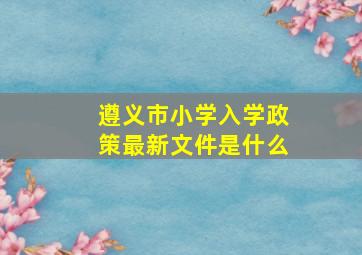 遵义市小学入学政策最新文件是什么