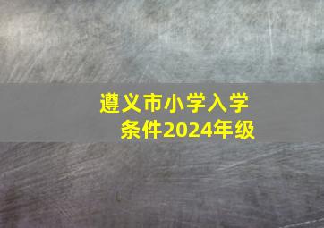 遵义市小学入学条件2024年级