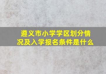 遵义市小学学区划分情况及入学报名条件是什么