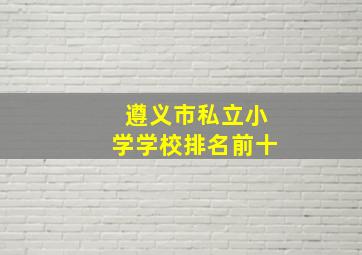 遵义市私立小学学校排名前十