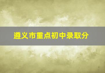 遵义市重点初中录取分