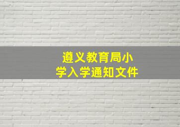 遵义教育局小学入学通知文件