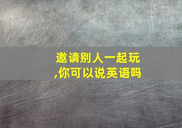 邀请别人一起玩,你可以说英语吗