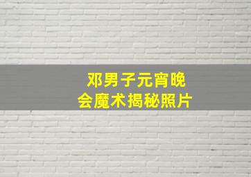 邓男子元宵晚会魔术揭秘照片