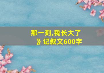 那一刻,我长大了》记叙文600字